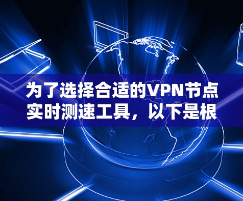 为了选择合适的VPN节点实时测速工具，以下是根据您的需求和情况的分步建议