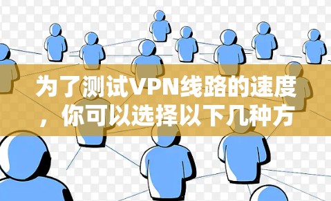 为了测试VPN线路的速度,你可以选择以下几种方法和工具,每种方法适用于不同的需求和技能水平 为了测试VPN线路的速度,你可以选择以下几种方法和工具,每种方法适用于不同的需求和技能水平