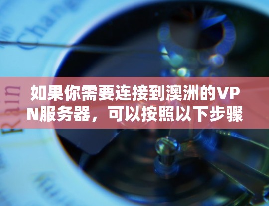 如果你需要连接到澳洲的VPN服务器,可以按照以下步骤操作 如果你需要连接到澳洲的VPN服务器,可以按照以下步骤操作