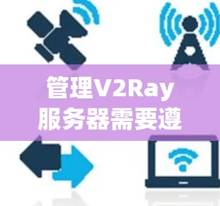 管理V2Ray服务器需要遵循以下步骤 管理V2Ray服务器需要遵循以下步骤