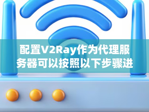 配置V2Ray作为代理服务器可以按照以下步骤进行 配置V2Ray作为代理服务器可以按照以下步骤进行