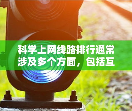 科学上网线路排行通常涉及多个方面,包括互联网基础设施、网络速度、连接覆盖、数据传输技术等。以下是一些常见的排名指标和相关信息 科学上网线路排行通常涉及多个方面,包括互联网基础设施、网络速度、连接覆盖、数据传输技术等。以下是一些常见的排名指标和相关信息