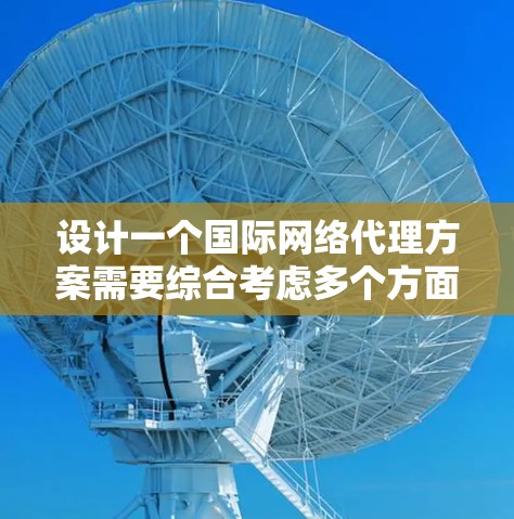 设计一个国际网络代理方案需要综合考虑多个方面，包括技术实现、服务功能、安全性、成本效益以及实际应用中的挑战和解决方案。以下是一个结构化的方案概述