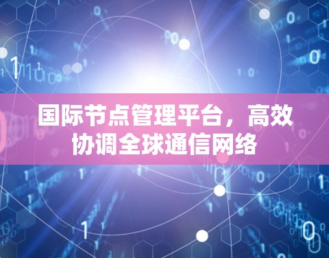 国际节点管理平台,高效协调全球通信网络 国际节点管理平台,高效协调全球通信网络