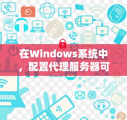 在Windows系统中，配置代理服务器可以通过多种方法实现，以下是一些常用的代理配置方案