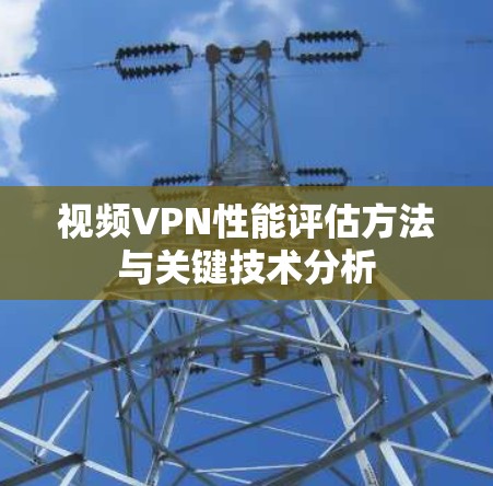 视频VPN性能评估方法与关键技术分析 视频VPN性能评估方法与关键技术分析