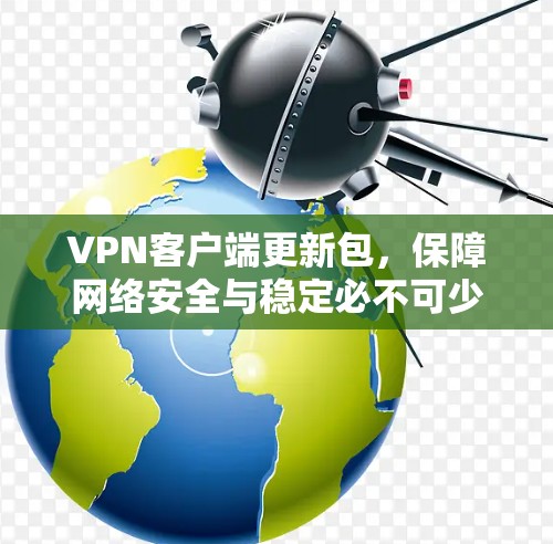 VPN客户端更新包,保障网络安全与稳定必不可少 VPN客户端更新包,保障网络安全与稳定必不可少