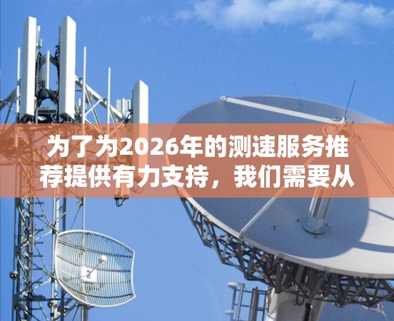 为了为2026年的测速服务推荐提供有力支持,我们需要从多个维度进行深入分析和规划。以下是一个结构化的建议框架,帮助确保推荐的测速服务在技术、用户体验和市场竞争等方面都是前瞻性的 为了为2026年的测速服务推荐提供有力支持,我们需要从多个维度进行深入分析和规划。以下是一个结构化的建议框架,帮助确保推荐的测速服务在技术、用户体验和市场竞争等方面都是前瞻性的