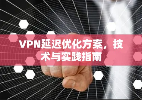 VPN延迟优化方案，技术与实践指南