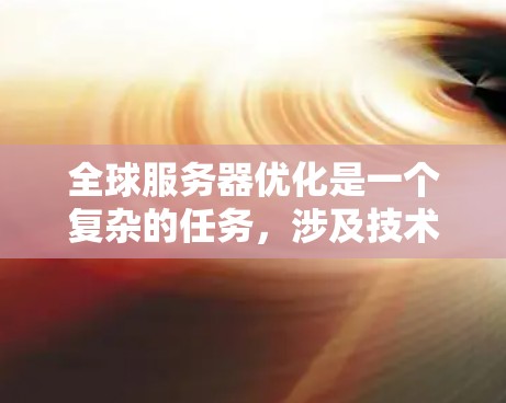 全球服务器优化是一个复杂的任务，涉及技术、管理、法律和成本等多个方面。以下是一些关键点和建议，帮助您在全球范围内优化服务器部署和性能