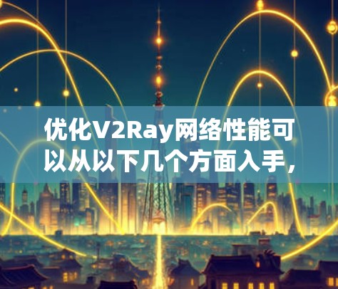 优化V2Ray网络性能可以从以下几个方面入手，以提高速度、稳定性和隐私保护能力