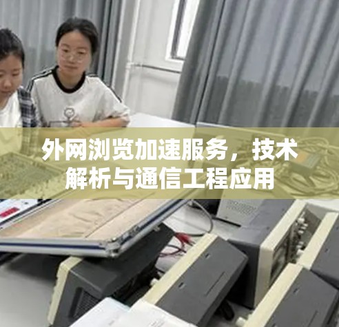 外网浏览加速服务,技术解析与通信工程应用 外网浏览加速服务,技术解析与通信工程应用