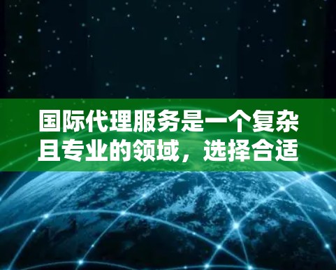 国际代理服务是一个复杂且专业的领域,选择合适的代理服务公司可以帮助企业顺利开展国际贸易和跨国合作。以下是一些国际代理服务推荐,供您参考 国际代理服务是一个复杂且专业的领域,选择合适的代理服务公司可以帮助企业顺利开展国际贸易和跨国合作。以下是一些国际代理服务推荐,供您参考