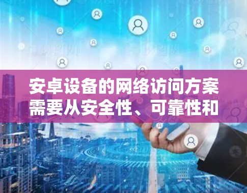 安卓设备的网络访问方案需要从安全性、可靠性和用户体验等多方面进行综合考虑。以下是一些常见的网络访问方案和建议 安卓设备的网络访问方案需要从安全性、可靠性和用户体验等多方面进行综合考虑。以下是一些常见的网络访问方案和建议