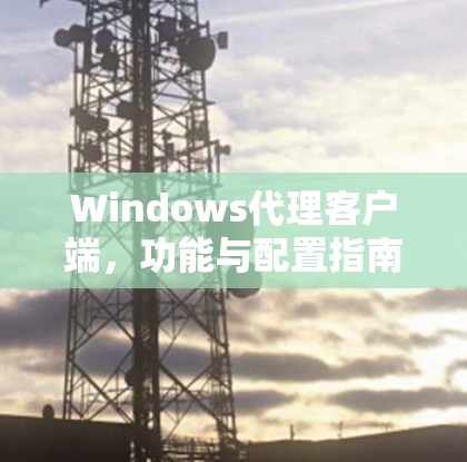Windows代理客户端,功能与配置指南 Windows代理客户端,功能与配置指南