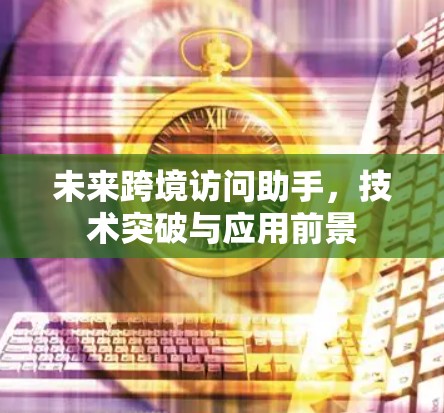 未来跨境访问助手，技术突破与应用前景