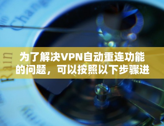 为了解决VPN自动重连功能的问题,可以按照以下步骤进行排查和解决 为了解决VPN自动重连功能的问题,可以按照以下步骤进行排查和解决