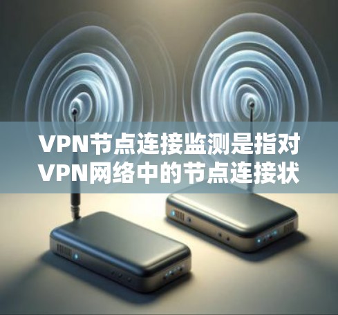 VPN节点连接监测是指对VPN网络中的节点连接状态进行实时监控和跟踪，确保VPN网络的稳定性、可靠性和安全性。以下是关于VPN节点连接监测的详细说明和建议