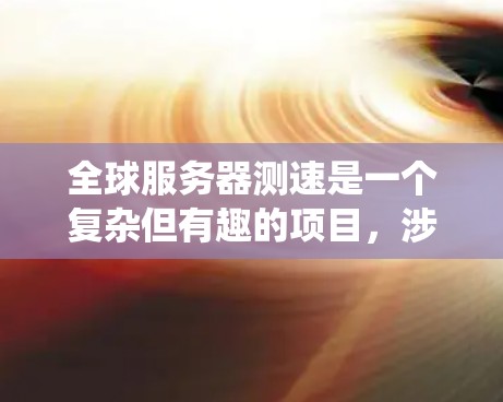 全球服务器测速是一个复杂但有趣的项目，涉及多个步骤和考虑因素。以下是一个结构化的计划和总结，帮助你系统地完成这个项目