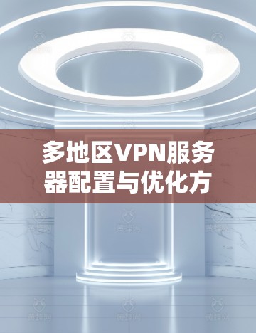 多地区VPN服务器配置与优化方案 多地区VPN服务器配置与优化方案