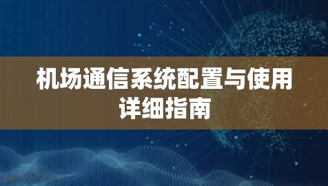 机场通信系统配置与使用详细指南 机场通信系统配置与使用详细指南