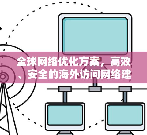 全球网络优化方案,高效、安全的海外访问网络建设 全球网络优化方案,高效、安全的海外访问网络建设
