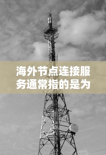 海外节点连接服务通常指的是为企业或个人提供跨国数据传输、网络连接或云服务访问的解决方案。这些服务可以帮助用户在全球范围内高效、安全地连接到远距离的服务器或数据中心，满足业务需求或个人用途