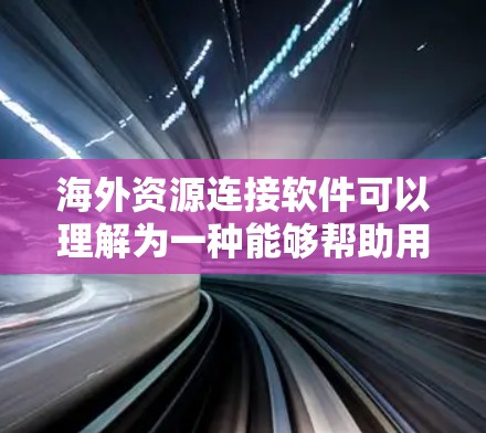 海外资源连接软件可以理解为一种能够帮助用户连接到国外服务器、数据库或其他资源的工具或软件。以下是一些可能的解决方案和建议 海外资源连接软件可以理解为一种能够帮助用户连接到国外服务器、数据库或其他资源的工具或软件。以下是一些可能的解决方案和建议
