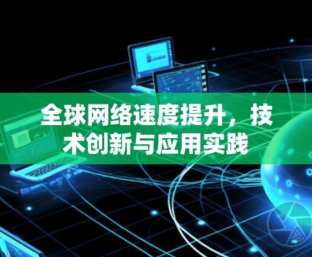 全球网络速度提升,技术创新与应用实践 全球网络速度提升,技术创新与应用实践
