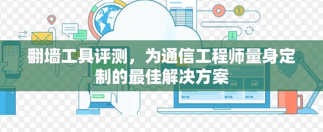 翻墙工具评测，为通信工程师量身定制的最佳解决方案