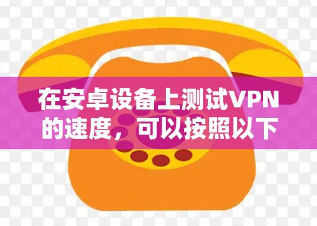 在安卓设备上测试VPN的速度，可以按照以下步骤进行