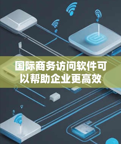 国际商务访问软件可以帮助企业更高效地与全球客户和合作伙伴进行沟通和合作。以下是一些常用的国际商务访问软件及其功能 国际商务访问软件可以帮助企业更高效地与全球客户和合作伙伴进行沟通和合作。以下是一些常用的国际商务访问软件及其功能