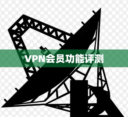 VPN会员功能评测 VPN会员功能评测