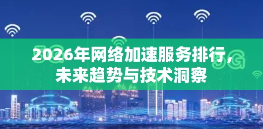 2026年网络加速服务排行,未来趋势与技术洞察 2026年网络加速服务排行,未来趋势与技术洞察