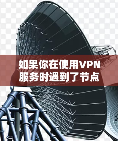 如果你在使用VPN服务时遇到了节点连接失败的问题，可以按照以下步骤逐步排查和解决问题