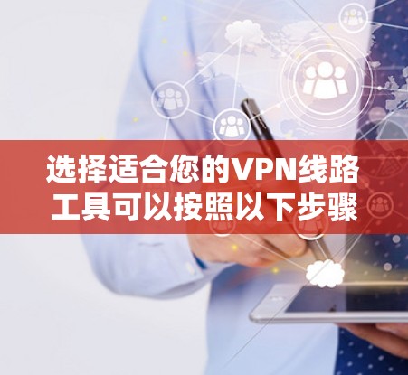 选择适合您的VPN线路工具可以按照以下步骤进行 选择适合您的VPN线路工具可以按照以下步骤进行