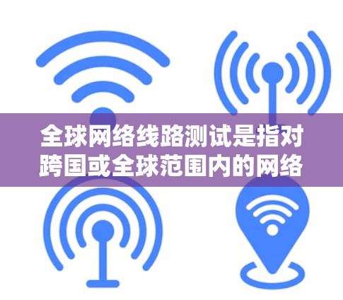 全球网络线路测试是指对跨国或全球范围内的网络连接质量进行评估和测试的过程。这种测试通常用于企业、研究机构或开发者来确保数据传输的稳定性、速度和安全性。以下是一些常见的全球网络线路测试方法和工具 全球网络线路测试是指对跨国或全球范围内的网络连接质量进行评估和测试的过程。这种测试通常用于企业、研究机构或开发者来确保数据传输的稳定性、速度和安全性。以下是一些常见的全球网络线路测试方法和工具