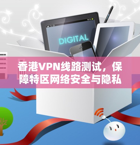 香港VPN线路测试，保障特区网络安全与隐私
