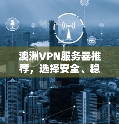 澳洲VPN服务器推荐,选择安全、稳定且高效的服务 澳洲VPN服务器推荐,选择安全、稳定且高效的服务