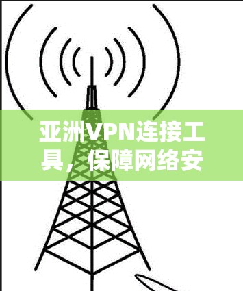 亚洲VPN连接工具,保障网络安全与数据隐私 亚洲VPN连接工具,保障网络安全与数据隐私