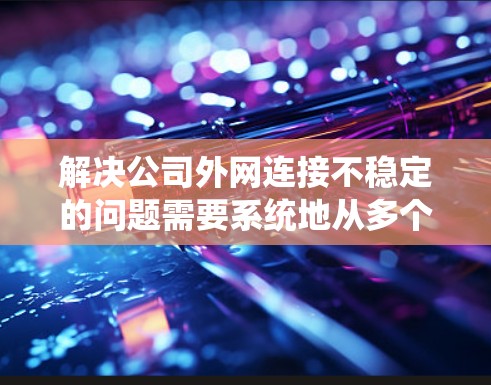 解决公司外网连接不稳定的问题需要系统地从多个方面进行检查和调整。以下是逐步的解决方案