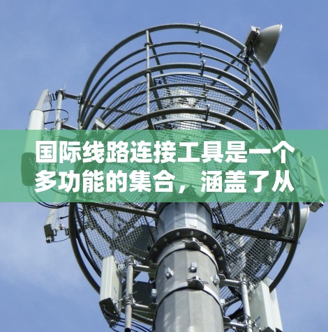 国际线路连接工具是一个多功能的集合，涵盖了从软件到硬件，从网络到云的多个方面。以下是根据您的需求和兴趣整理的学习路径，帮助您逐步掌握这些工具的使用