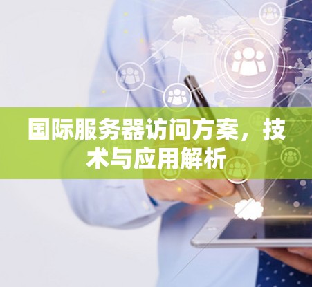 国际服务器访问方案,技术与应用解析 国际服务器访问方案,技术与应用解析