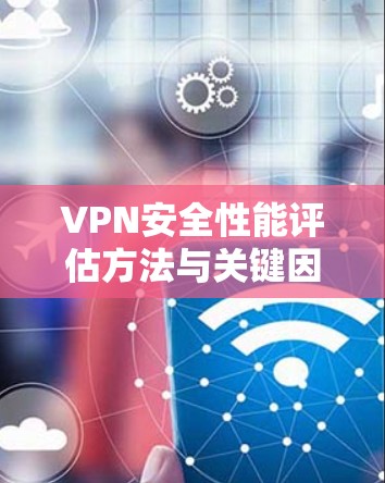 VPN安全性能评估方法与关键因素分析 VPN安全性能评估方法与关键因素分析