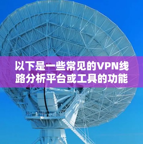 以下是一些常见的VPN线路分析平台或工具的功能和特点