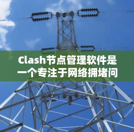 Clash节点管理软件是一个专注于网络拥堵问题的解决方案，主要用于企业网络环境中。以下是对Clash节点管理软件的详细分析和总结