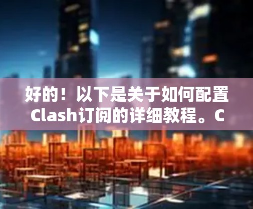 好的！以下是关于如何配置Clash订阅的详细教程。Clash是一个基于Markdown的订阅工具，可以用来自动化获取各种内容，比如新电影、书籍、课程等。以下是配置Clash订阅的基本步骤