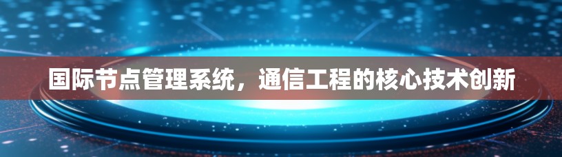国际节点管理系统,通信工程的核心技术创新 国际节点管理系统,通信工程的核心技术创新