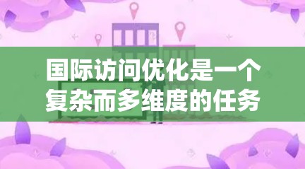 国际访问优化是一个复杂而多维度的任务,需要综合考虑政策、技术、合作和用户体验等多个方面。以下是对国际访问优化的系统总结和建议 国际访问优化是一个复杂而多维度的任务,需要综合考虑政策、技术、合作和用户体验等多个方面。以下是对国际访问优化的系统总结和建议