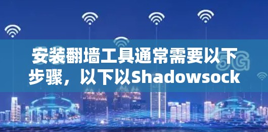 安装翻墙工具通常需要以下步骤,以下以Shadowsocks为例 安装翻墙工具通常需要以下步骤,以下以Shadowsocks为例